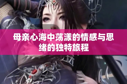 母亲心海中荡漾的情感与思绪的独特旅程
