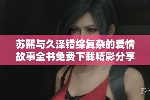 苏熙与久泽错综复杂的爱情故事全书免费下载精彩分享