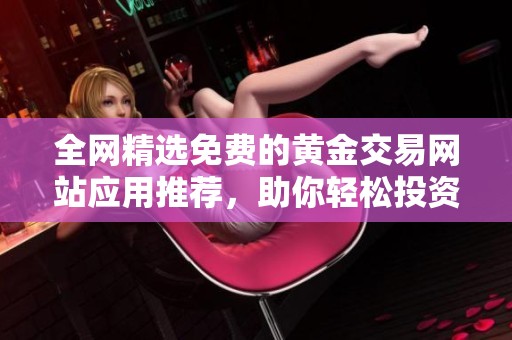 全网精选免费的黄金交易网站应用推荐，助你轻松投资黄金市场