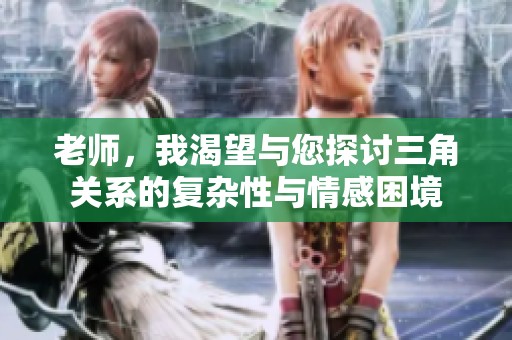 老师，我渴望与您探讨三角关系的复杂性与情感困境
