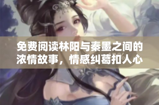 免费阅读林阳与秦墨之间的浓情故事，情感纠葛扣人心弦