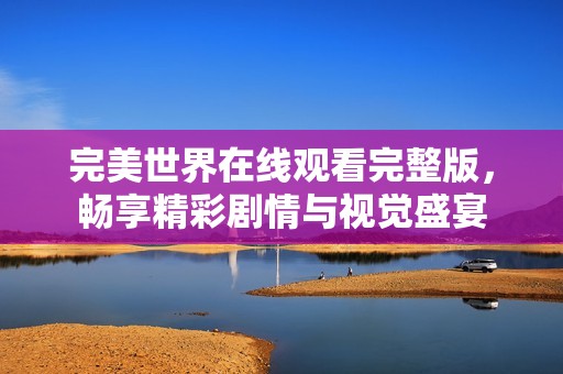 完美世界在线观看完整版，畅享精彩剧情与视觉盛宴