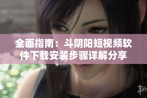 全面指南：斗阴阳短视频软件下载安装步骤详解分享