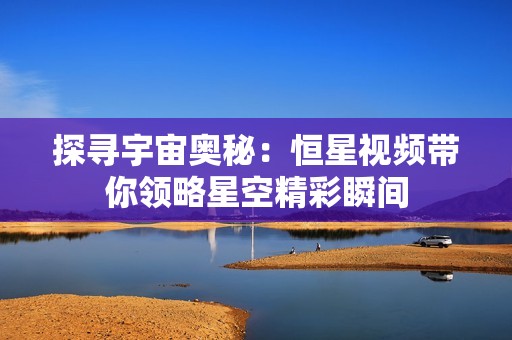 探寻宇宙奥秘：恒星视频带你领略星空精彩瞬间