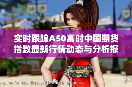 实时跟踪A50富时中国期货指数最新行情动态与分析报告