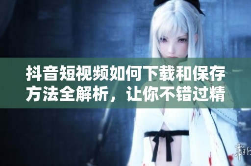 抖音短视频如何下载和保存方法全解析，让你不错过精彩内容
