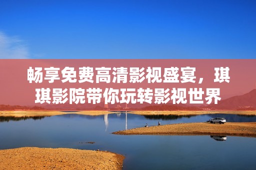 畅享免费高清影视盛宴，琪琪影院带你玩转影视世界