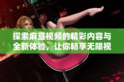 探索麻豆视频的精彩内容与全新体验，让你畅享无限视听盛宴