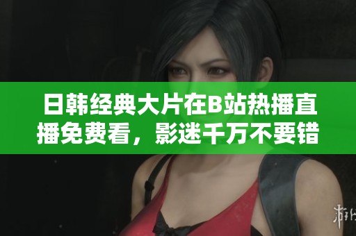 日韩经典大片在B站热播直播免费看，影迷千万不要错过