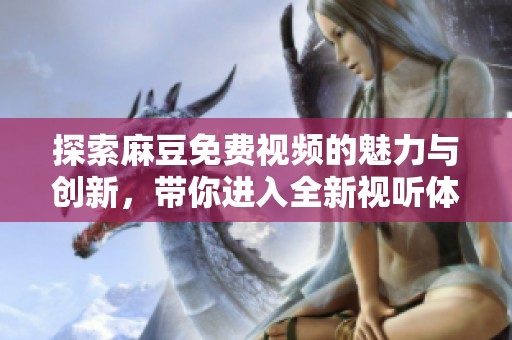 探索麻豆免费视频的魅力与创新，带你进入全新视听体验世界