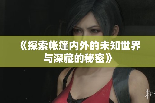 《探索帐篷内外的未知世界与深藏的秘密》