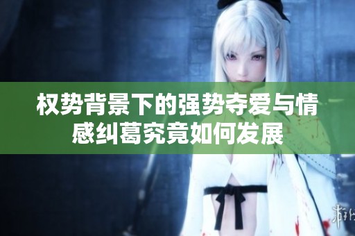 权势背景下的强势夺爱与情感纠葛究竟如何发展