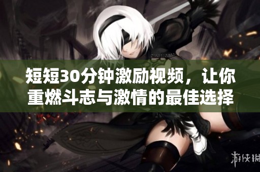 短短30分钟激励视频，让你重燃斗志与激情的最佳选择