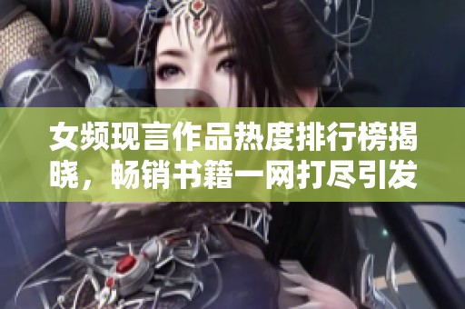 女频现言作品热度排行榜揭晓，畅销书籍一网打尽引发关注
