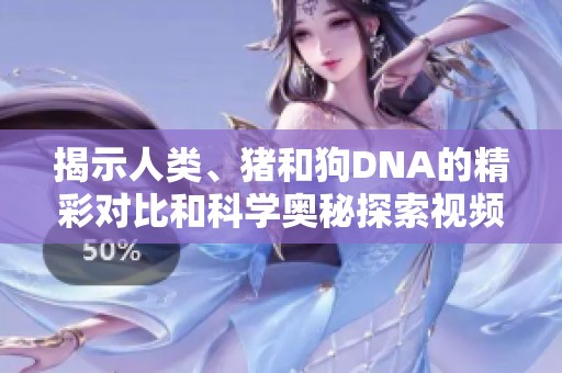 揭示人类、猪和狗DNA的精彩对比和科学奥秘探索视频