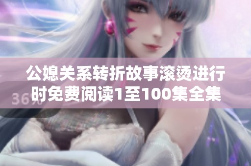 公媳关系转折故事滚烫进行时免费阅读1至100集全集解析