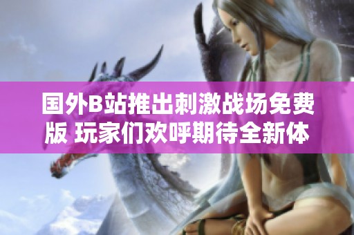 国外B站推出刺激战场免费版 玩家们欢呼期待全新体验