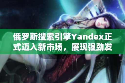 俄罗斯搜索引擎Yandex正式迈入新市场，展现强劲发展潜力