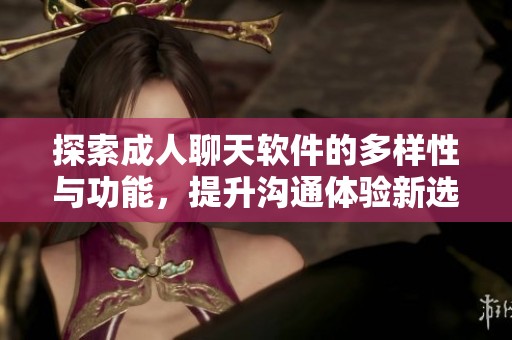 探索成人聊天软件的多样性与功能，提升沟通体验新选择