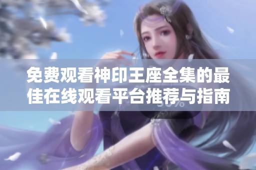 免费观看神印王座全集的最佳在线观看平台推荐与指南