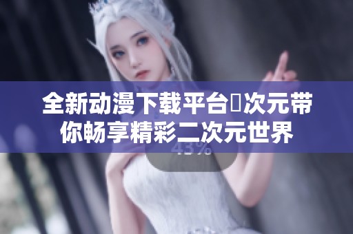 全新动漫下载平台囧次元带你畅享精彩二次元世界