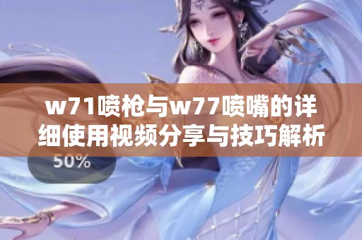 w71喷枪与w77喷嘴的详细使用视频分享与技巧解析