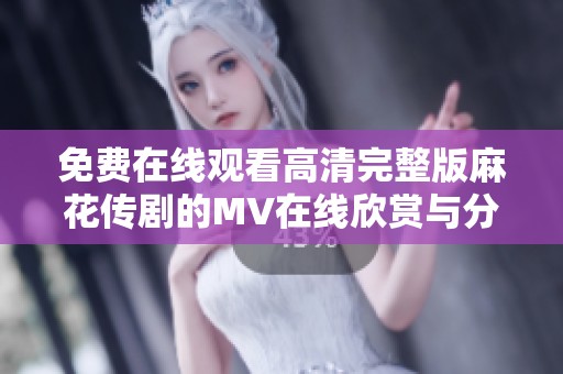 免费在线观看高清完整版麻花传剧的MV在线欣赏与分享