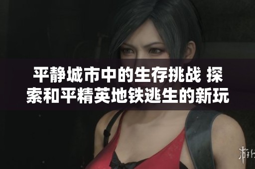 平静城市中的生存挑战 探索和平精英地铁逃生的新玩法