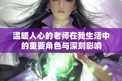 温暖人心的老师在我生活中的重要角色与深刻影响