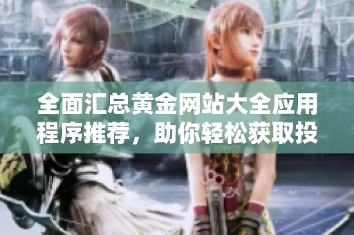全面汇总黄金网站大全应用程序推荐，助你轻松获取投资信息