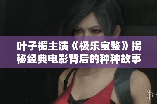 叶子楣主演《极乐宝鉴》揭秘经典电影背后的种种故事与魅力