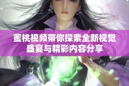 蜜桃视频带你探索全新视觉盛宴与精彩内容分享