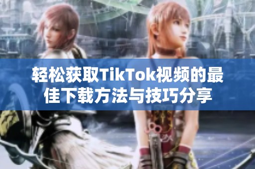 轻松获取TikTok视频的最佳下载方法与技巧分享