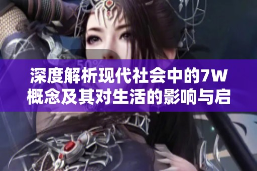 深度解析现代社会中的7W概念及其对生活的影响与启示