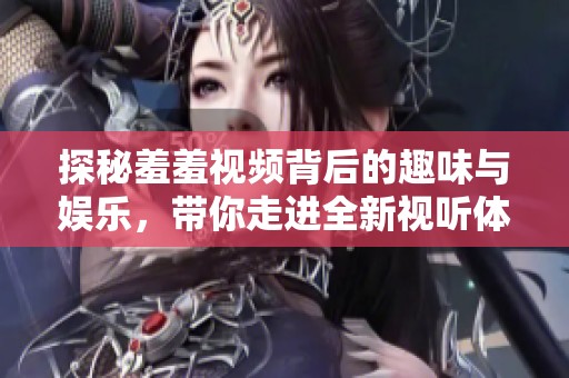 探秘羞羞视频背后的趣味与娱乐，带你走进全新视听体验