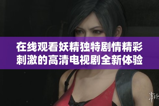 在线观看妖精独特剧情精彩刺激的高清电视剧全新体验