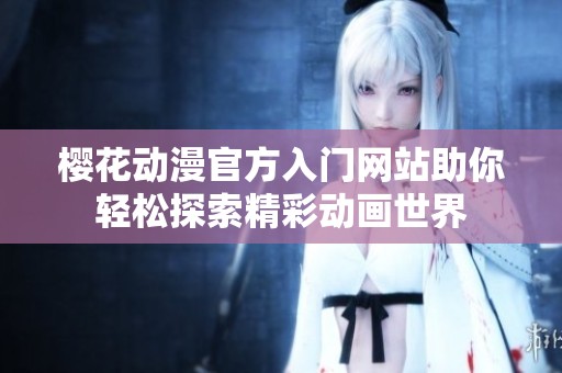樱花动漫官方入门网站助你轻松探索精彩动画世界