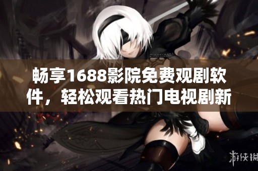 畅享1688影院免费观剧软件，轻松观看热门电视剧新选择