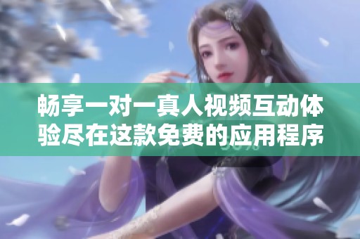 畅享一对一真人视频互动体验尽在这款免费的应用程序中