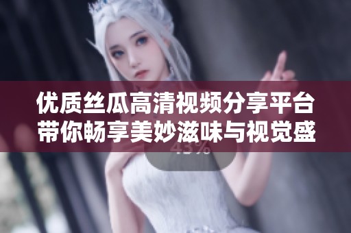 优质丝瓜高清视频分享平台带你畅享美妙滋味与视觉盛宴