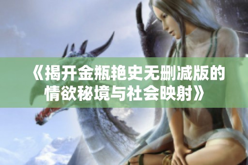 《揭开金瓶艳史无删减版的情欲秘境与社会映射》