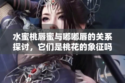 水蜜桃唇蜜与嘟嘟唇的关系探讨，它们是桃花的象征吗