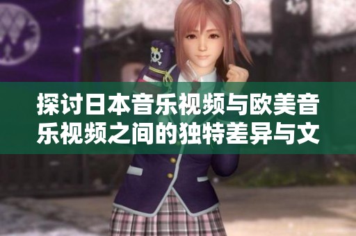 探讨日本音乐视频与欧美音乐视频之间的独特差异与文化影响