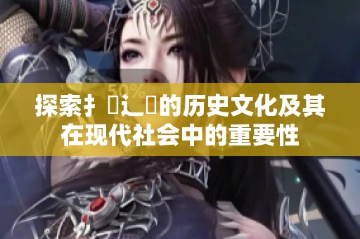 探索扌喿辶畐的历史文化及其在现代社会中的重要性