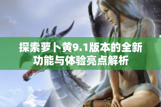 探索萝卜黄9.1版本的全新功能与体验亮点解析