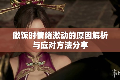 做饭时情绪激动的原因解析与应对方法分享