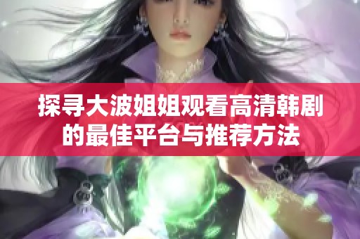 探寻大波姐姐观看高清韩剧的最佳平台与推荐方法