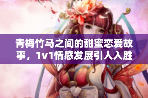 青梅竹马之间的甜蜜恋爱故事，1v1情感发展引人入胜