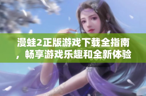 漫蛙2正版游戏下载全指南，畅享游戏乐趣和全新体验