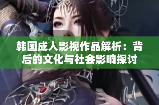 韩国成人影视作品解析：背后的文化与社会影响探讨